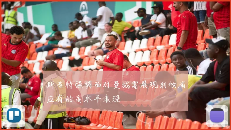 斯洛特强调面对曼城需展现利物浦应有的高水平表现