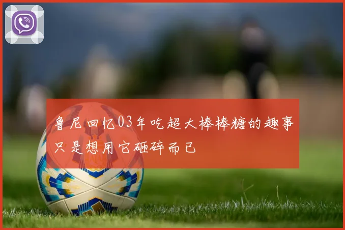 鲁尼回忆03年吃超大棒棒糖的趣事只是想用它砸碎而已