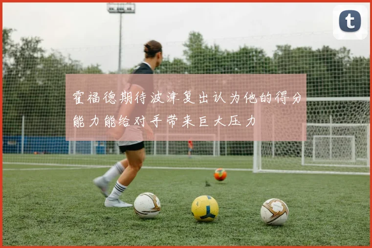 霍福德期待波津复出认为他的得分能力能给对手带来巨大压力
