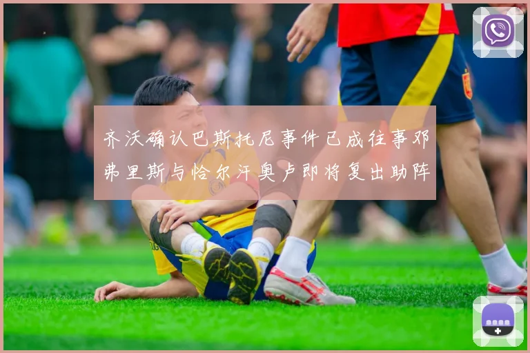 齐沃确认巴斯托尼事件已成往事邓弗里斯与恰尔汗奥卢即将复出助阵