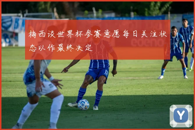 梅西谈世界杯参赛意愿每日关注状态以作最终决定