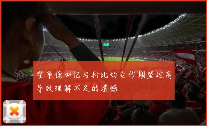 霍华德回忆与科比的合作期望过高导致理解不足的遗憾