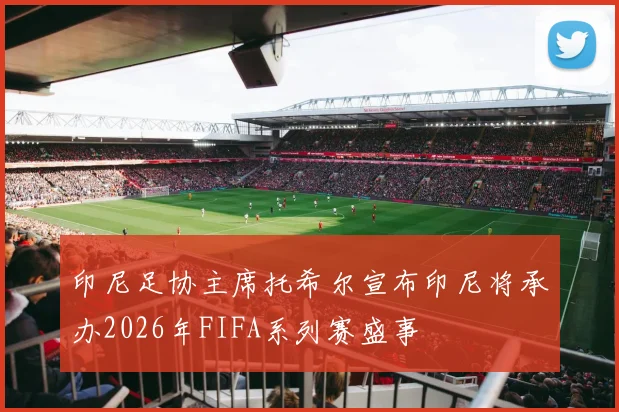 印尼足协主席托希尔宣布印尼将承办2026年FIFA系列赛盛事