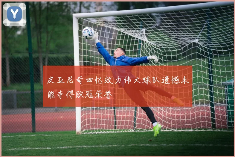 皮亚尼奇回忆效力伟大球队遗憾未能夺得欧冠荣誉