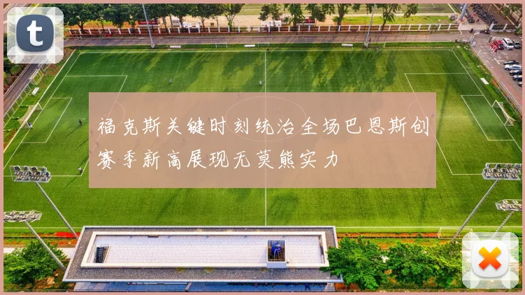 福克斯关键时刻统治全场巴恩斯创赛季新高展现无莫熊实力
