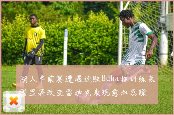 湖人季前赛遭遇连败Buha称训练氛围显著改变雷迪克表现愈加急躁