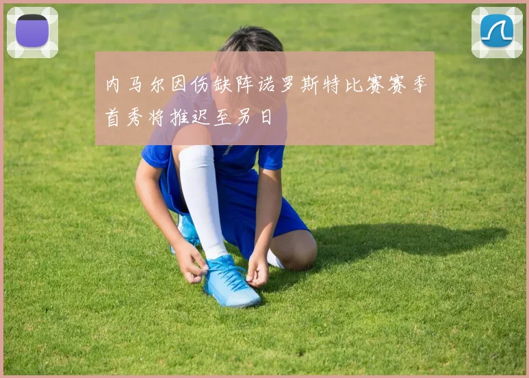 内马尔因伤缺阵诺罗斯特比赛赛季首秀将推迟至另日