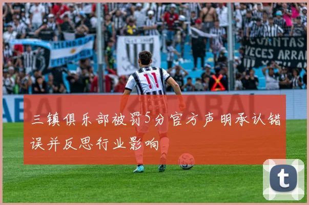 三镇俱乐部被罚5分官方声明承认错误并反思行业影响
