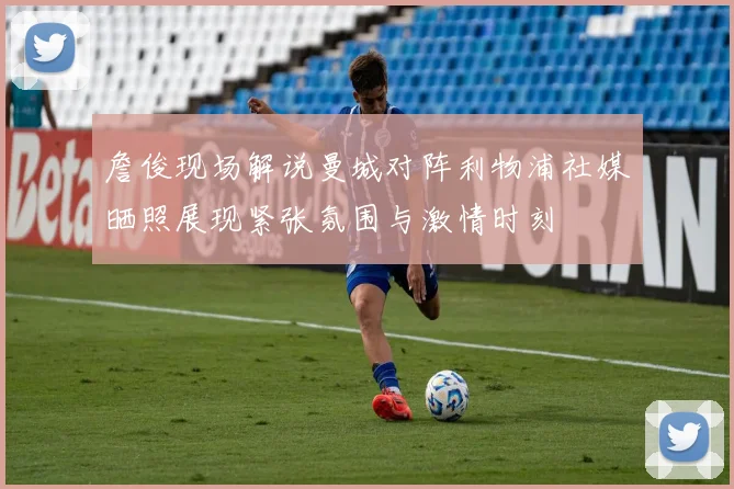 詹俊现场解说曼城对阵利物浦社媒晒照展现紧张氛围与激情时刻