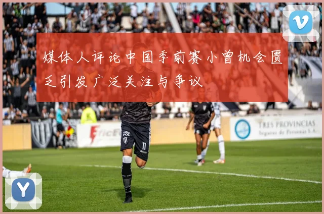 媒体人评论中国季前赛小曾机会匮乏引发广泛关注与争议