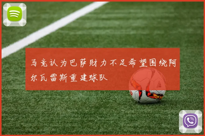 马竞认为巴萨财力不足希望围绕阿尔瓦雷斯重建球队