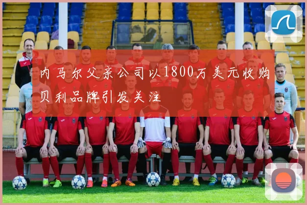 内马尔父亲公司以1800万美元收购贝利品牌引发关注