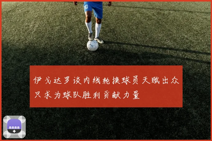 伊戈达罗谈内线轮换球员天赋出众只求为球队胜利贡献力量