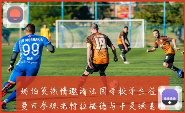 姆伯莫热情邀请法国母校学生莅临曼市参观老特拉福德与卡灵顿基地