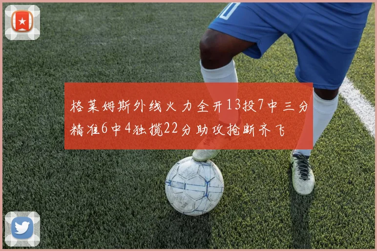 格莱姆斯外线火力全开13投7中三分精准6中4独揽22分助攻抢断齐飞