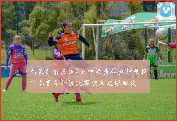 巴莱巴首发仅2分钟染黄22分钟被换下本赛季24场比赛仍未进球助攻