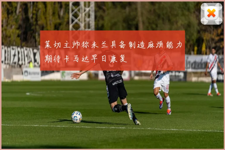 莱切主帅称米兰具备制造麻烦能力期待卡马达早日康复