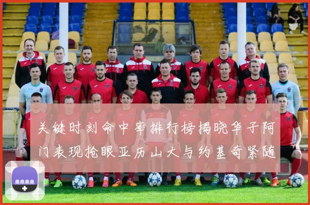 关键时刻命中率排行榜揭晓华子阿门表现抢眼亚历山大与约基奇紧随其后