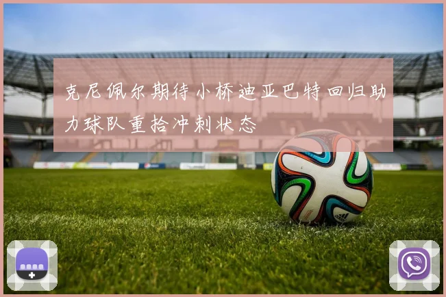 克尼佩尔期待小桥迪亚巴特回归助力球队重拾冲刺状态