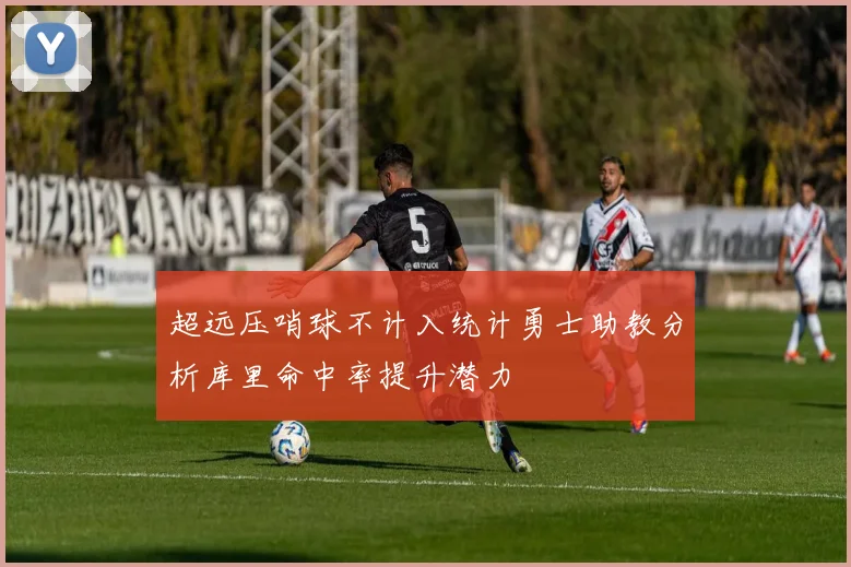 超远压哨球不计入统计勇士助教分析库里命中率提升潜力
