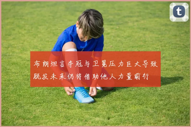布朗坦言夺冠与卫冕压力巨大导致脱发未来仍将借助他人力量前行