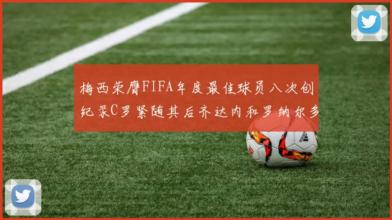 梅西荣膺FIFA年度最佳球员八次创纪录C罗紧随其后齐达内和罗纳尔多并列第三