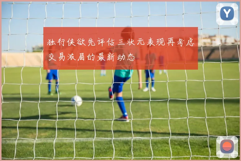独行侠欲先评估三状元表现再考虑交易浓眉的最新动态