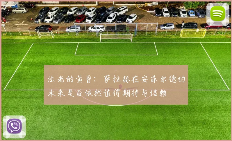 法老的黄昏：萨拉赫在安菲尔德的未来是否依然值得期待与信赖