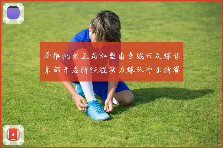 泽维托尔正式加盟南京城市足球俱乐部开启新征程助力球队冲击新赛季
