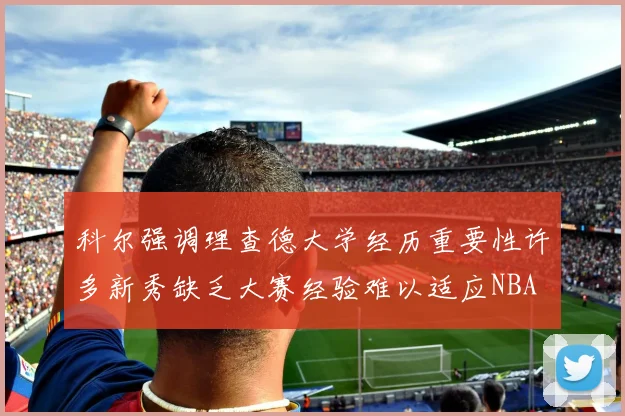 科尔强调理查德大学经历重要性许多新秀缺乏大赛经验难以适应NBA