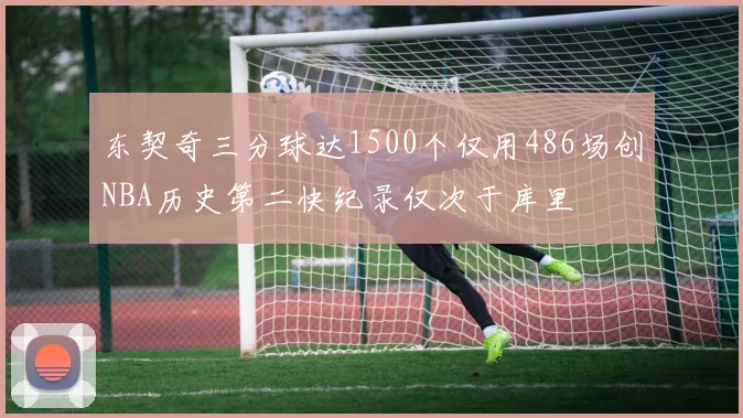 东契奇三分球达1500个仅用486场创NBA历史第二快纪录仅次于库里