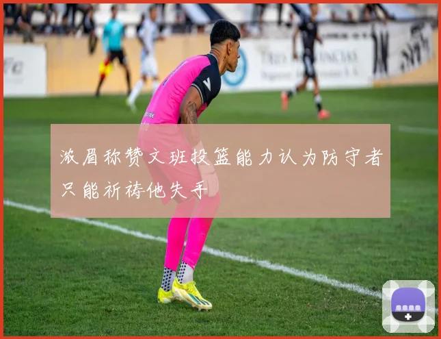 浓眉称赞文班投篮能力认为防守者只能祈祷他失手