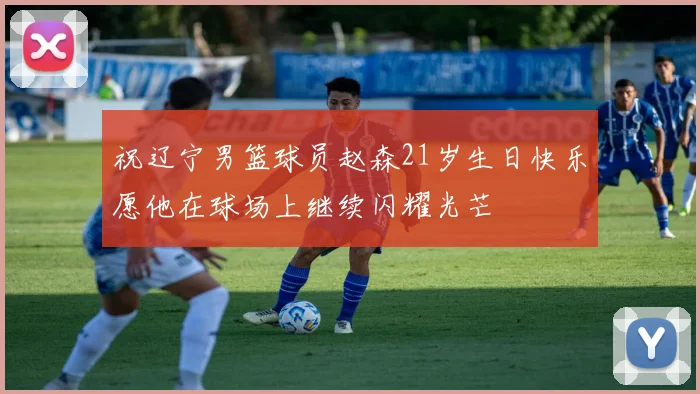 祝辽宁男篮球员赵森21岁生日快乐愿他在球场上继续闪耀光芒