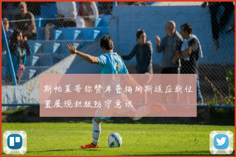 斯帕莱蒂称赞库普梅纳斯适应新位置展现积极防守意识