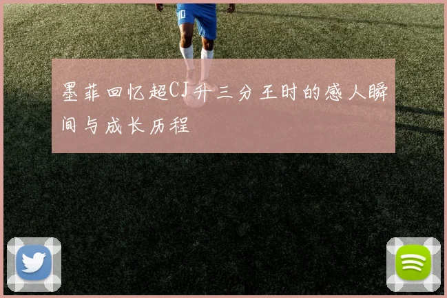 墨菲回忆超CJ升三分王时的感人瞬间与成长历程