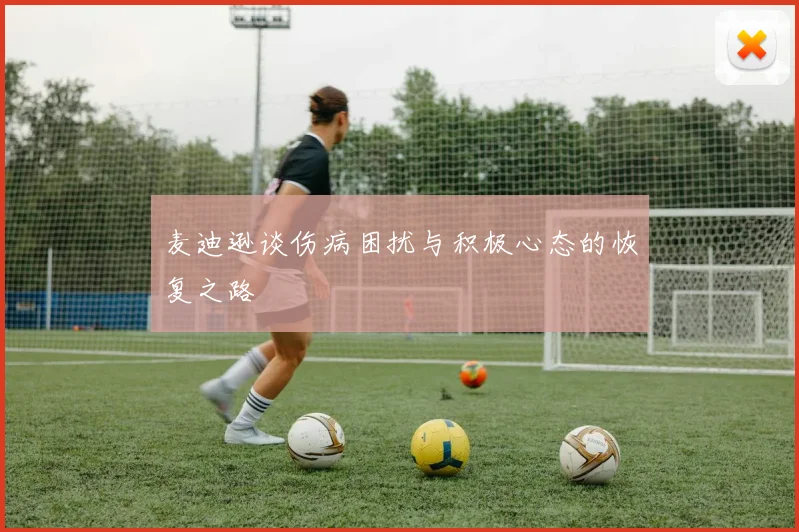 麦迪逊谈伤病困扰与积极心态的恢复之路