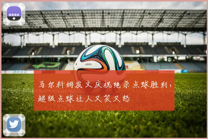 马尔科姆发文庆祝绝杀点球胜利，超级点球让人又笑又怒