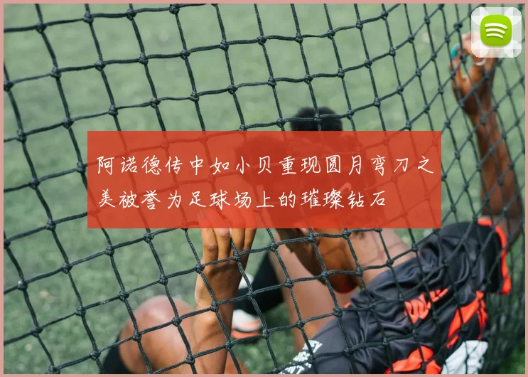 阿诺德传中如小贝重现圆月弯刀之美被誉为足球场上的璀璨钻石