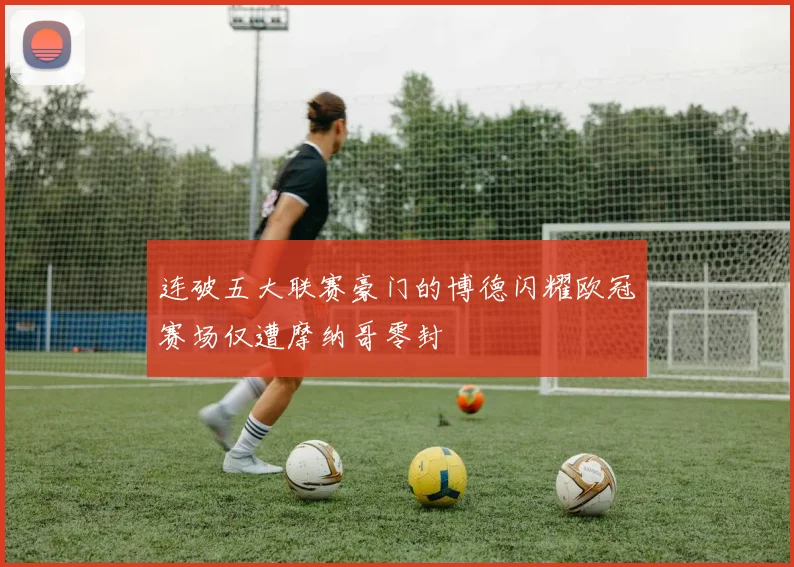 连破五大联赛豪门的博德闪耀欧冠赛场仅遭摩纳哥零封
