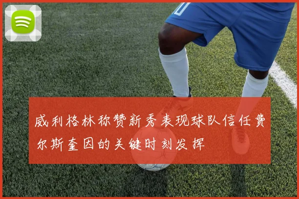 威利格林称赞新秀表现球队信任费尔斯奎因的关键时刻发挥