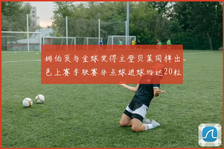 姆伯莫与金球奖得主登贝莱同样出色上赛季联赛非点球进球均达20粒