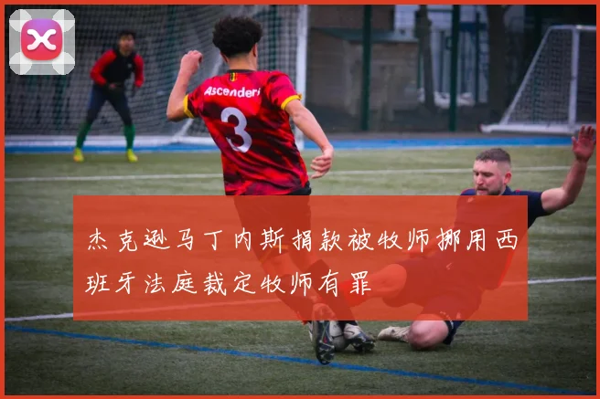 杰克逊马丁内斯捐款被牧师挪用西班牙法庭裁定牧师有罪