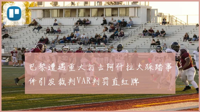巴黎遭遇重大打击阿什拉夫踩踏事件引发裁判VAR判罚直红牌