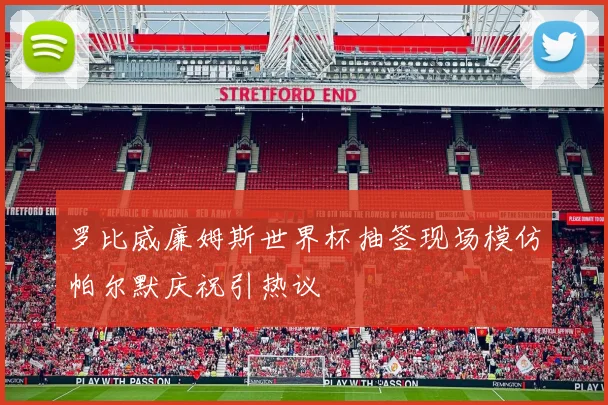 罗比威廉姆斯世界杯抽签现场模仿帕尔默庆祝引热议