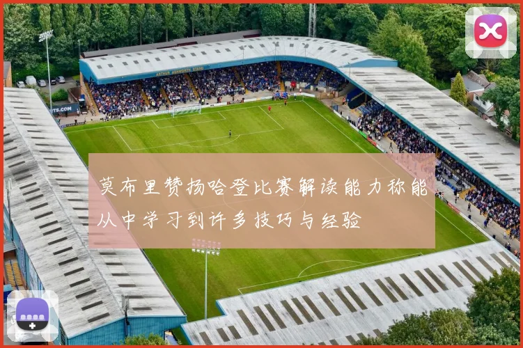 莫布里赞扬哈登比赛解读能力称能从中学习到许多技巧与经验
