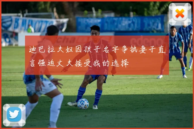 迪巴拉夫妇因孩子名字争执妻子直言强迫丈夫接受我的选择