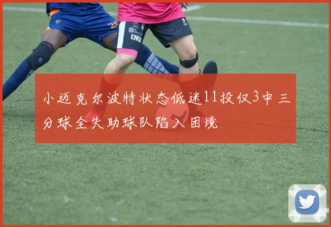 小迈克尔波特状态低迷11投仅3中三分球全失助球队陷入困境