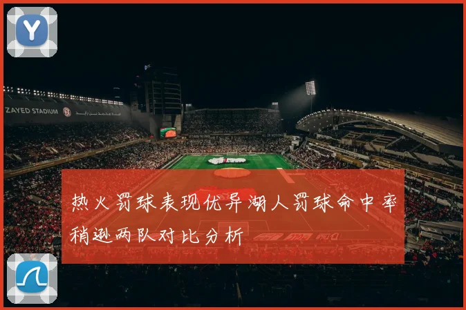 热火罚球表现优异湖人罚球命中率稍逊两队对比分析