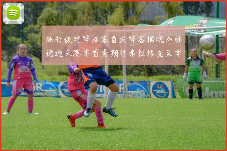 独行侠对阵活塞首发阵容揭晓加福德迎来赛季首秀期待弗拉格克莱华盛顿克里斯蒂表现