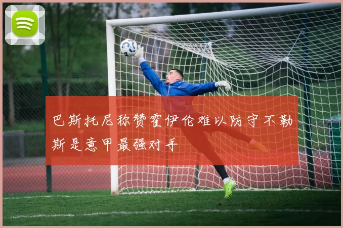 巴斯托尼称赞霍伊伦难以防守不勒斯是意甲最强对手